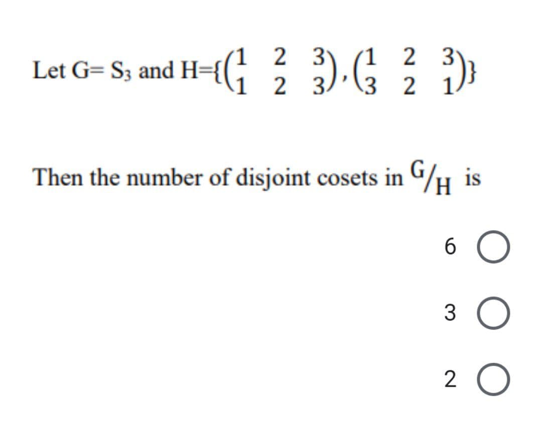 2 3
Let G= S3 and H={G 2 3
2 3
3 2
Then the number of disjoint cosets in /H
is
6.
3 O
2 O
