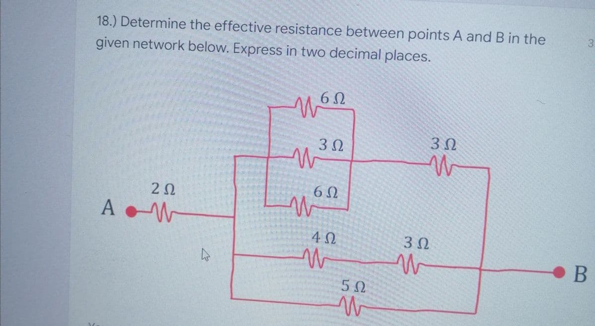 18.) Determine the effective resistance between points A and B in the
given network below. Express in two decimal places.
3
3 0
2Ω
A
3 0
5Ω
