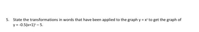 5. State the transformations in words that have been applied to the graph y = x' to get the graph of
y = -0.5(x+1) – 5.
%3D
