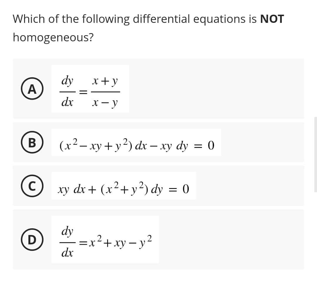 Which of the following differential equations is NOT
homogeneous?
A
B
C
D
dy
dx
x+y
x-y
(x² - xy + y²) dx-xy dy = 0
xy dx + (x² + y²) dy = 0
dy
dx
=x²+xy-y²
