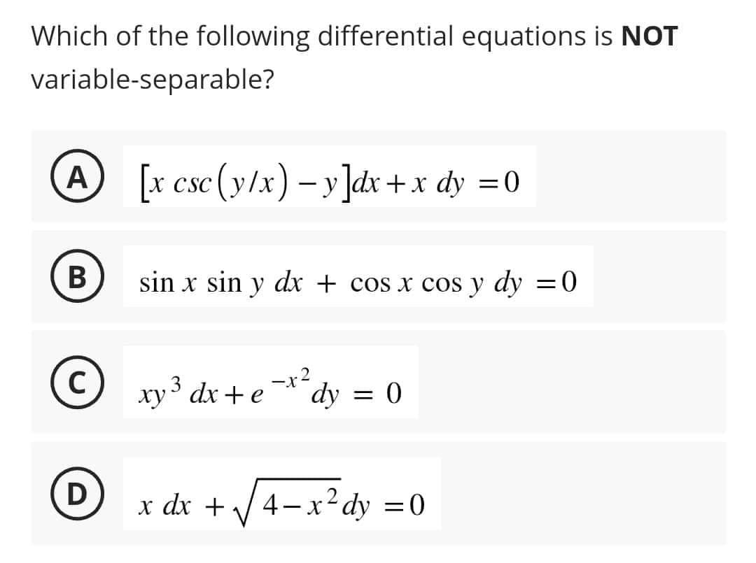 Which of the following differential equations is NOT
variable-separable?
A
B
C
D
[x csc (y/x) − y]dx + x dy = 0
sin x sin y dx + cos x cos y dy = 0
xy ³ dx + e
-x²
dy = 0
x dx + 4-x²dy = 0