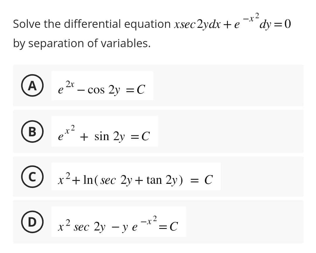 Solve the differential equation xsec2ydx + e
-x2
by separation of variables.
A 2x
e
B
C
D
९+२
cos 2y = C
+ sin 2y = C
x² + In(sec 2y + tan 2y)
x² sec 2y - y e-x²=C
= с
dy=0