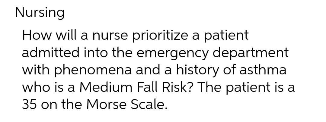 Nursing
How will a nurse prioritize a patient
admitted into the emergency department
with phenomena and a history of asthma
who is a Medium Fall Risk? The patient is a
35 on the Morse Scale.
