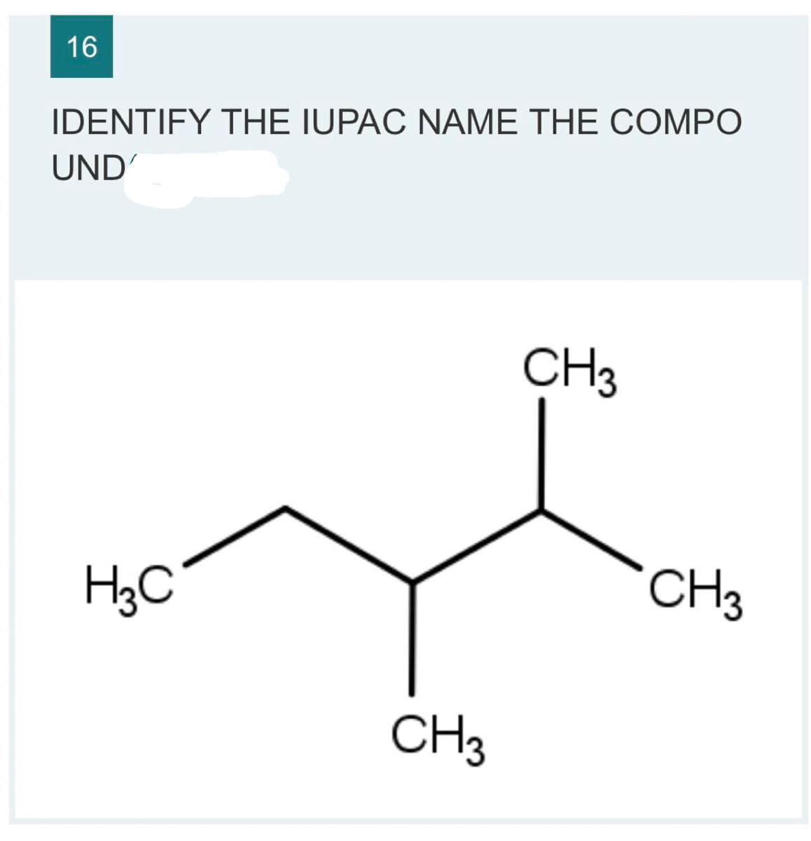 16
IDENTIFY THE IUPAC NAME THE COMPO
UND
H3C
CH3
CH3
CH3