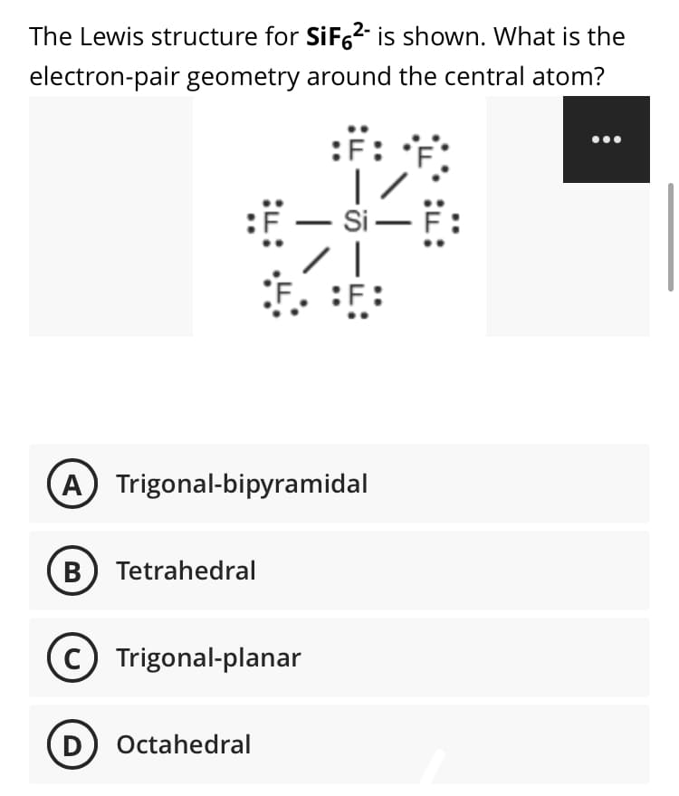 The Lewis structure for SiF,2- is shown. What is the
electron-pair geometry around the central atom?
:F:
Si-
:F. :F:
A Trigonal-bipyramidal
B) Tetrahedral
Trigonal-planar
D) Octahedral
