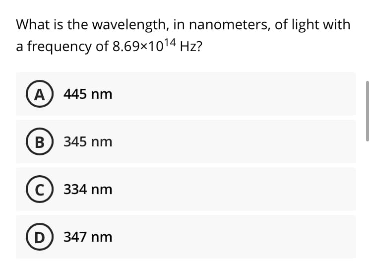 What is the wavelength, in nanometers, of light with
a frequency of 8.69×1014 Hz?
A 445 nm
B 345 nm
C) 334 nm
D) 347 nm
