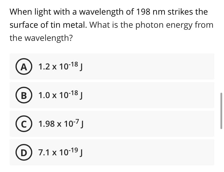 When light with a wavelength of 198 nm strikes the
surface of tin metal. What is the photon energy from
the wavelength?
А) 1.2х 10:18J
в) 1.0х 10:18]
1.98 х 107]
D 7.1 x 10-19 J
