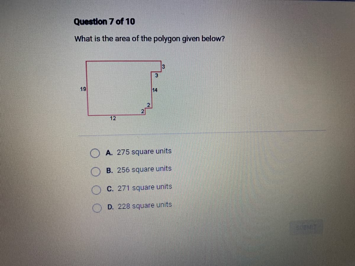 Question 7 of 10
What is the area of the polygon given below?
19
12
2
3
14
3
A. 275 square units
B. 256 square units
C. 271 square units
D. 228 square units