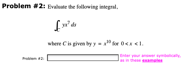 Problem #2: Evaluate the following integral,
£xx² ds
3x7
Problem #2:
where C' is given by y = x¹0 for 0<x< 1.
Enter your answer symbolically,
as in these examples
