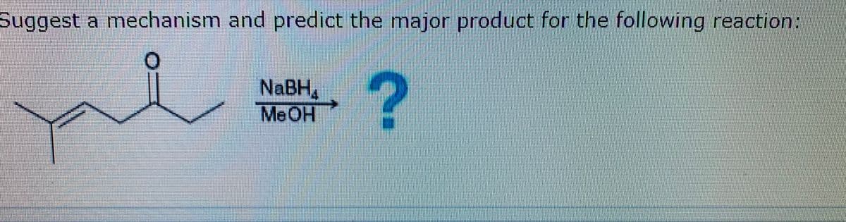 Suggest a mechanism and predict the major product for the following reaction:
NABH,
MEOH
