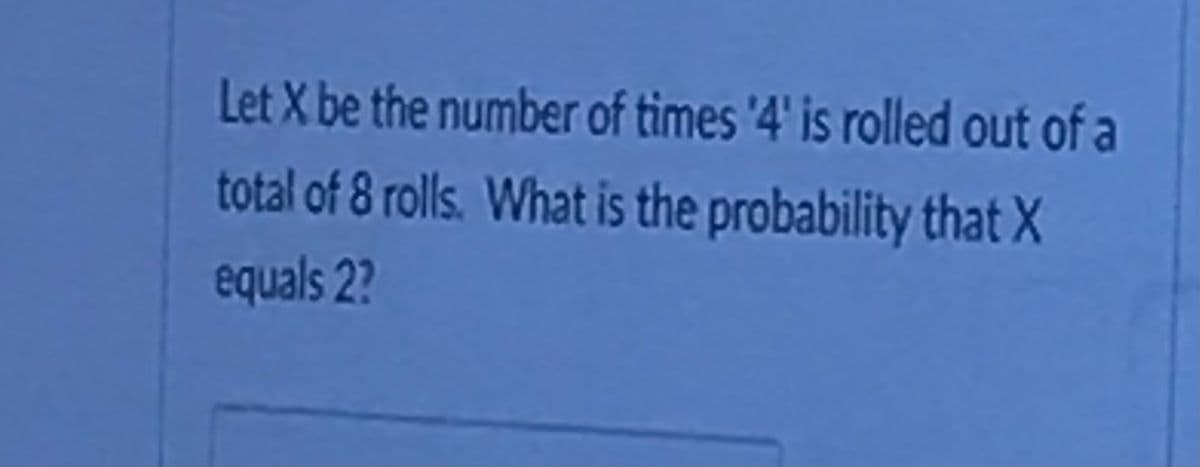 Let X be the number of times '4' is rolled out of a
total of 8 rolls. What is the probability that X
equals 2?
