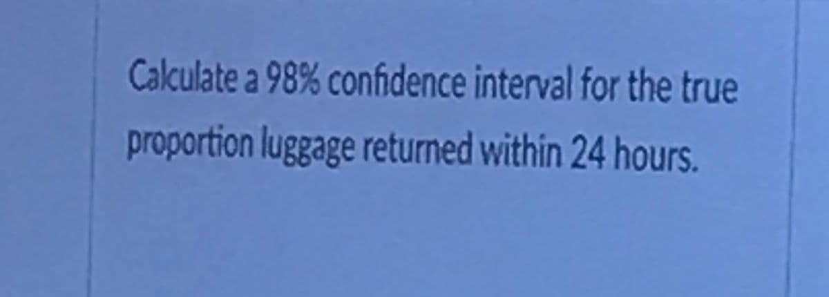 Calculate a 98% confidence interval for the true
proportion luggage returned within 24 hours.
