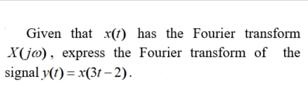 Given that x(t) has the Fourier transform
X(j@), express the Fourier transform of
the
signal y(1) = x(31 – 2).
