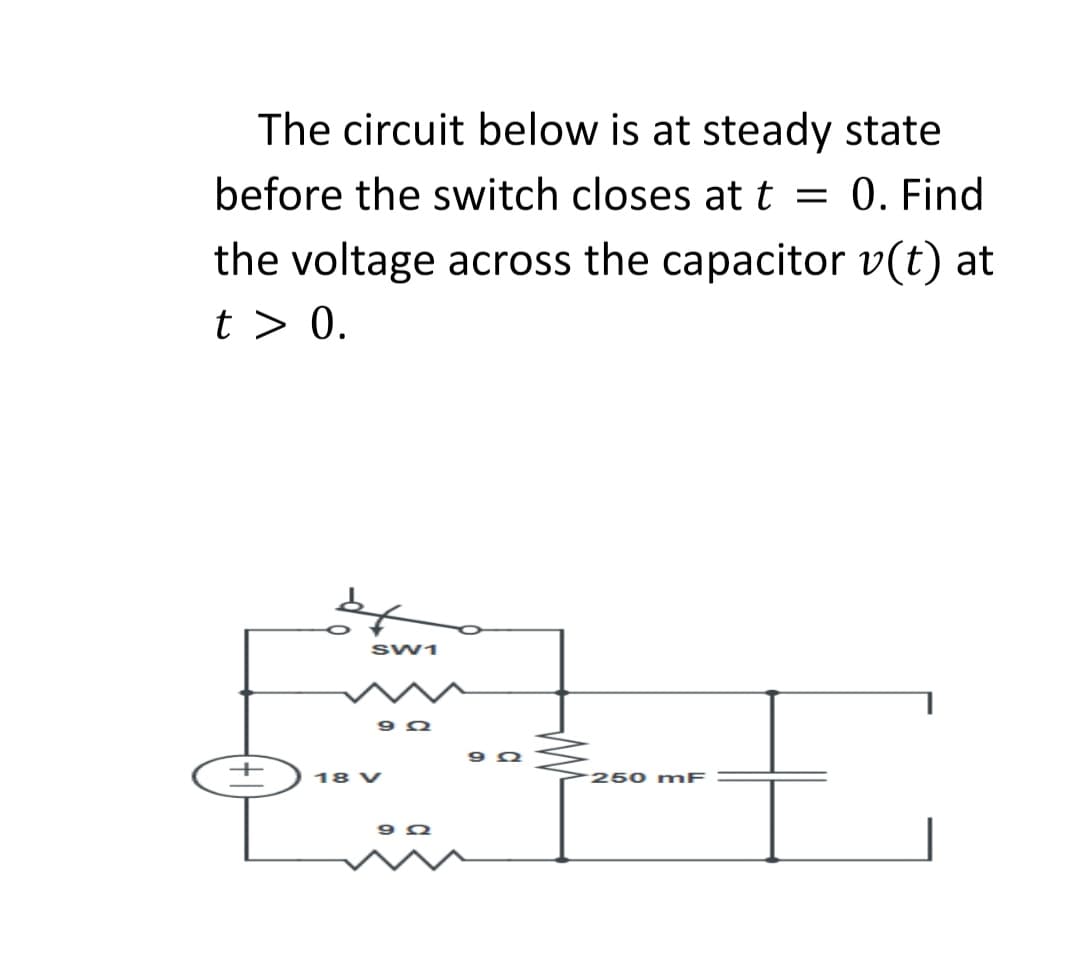 The circuit below is at steady state
before the switch closes att = 0. Find
the voltage across the capacitor v(t) at
t > 0.
SW1
18 V
-250 mF

