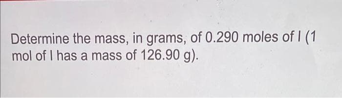 Determine the mass, in grams, of 0.290 moles of I (1
mol of I has a mass of 126.90 g).
