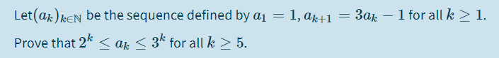 Let(ak) kEN be the sequence defined by a1 = 1, aj+1
3ak – 1 for all k > 1.
-
Prove that 2k < az < 3k for all k > 5.
