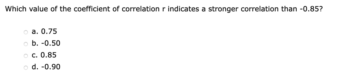 Which value of the coefficient of correlation r indicates a stronger correlation than -0.85?
а. О.75
o b. -0.50
ос. 0.85
d. -0.90
