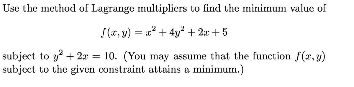 Use the method of Lagrange multipliers to find the minimum value of
f (x, y)
= x + 4y + 2x + 5
+ 4y? + 2x + 5
subject to y + 2x = 10. (You may assume that the function f(x, y)
subject to the given constraint attains a minimum.)
