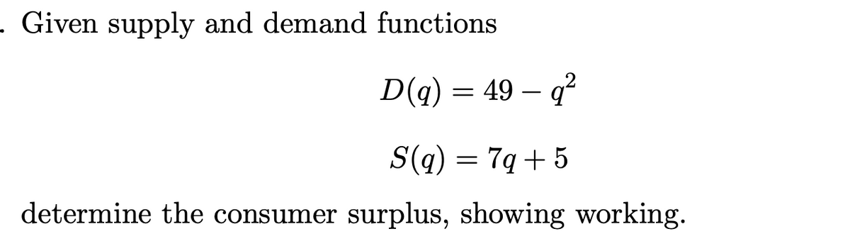 . Given supply and demand functions
D(q) = 49 – q²
S(q) = 7q+ 5
determine the consumer surplus, showing working.
