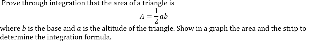 Prove through integration that the area of a triangle is
A =
where b is the base and a is the altitude of the triangle. Show in a graph the area and the strip to
determine the integration formula.
