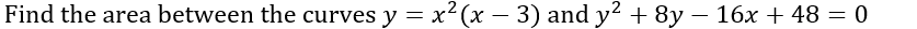 Find the area between the curves y = x? (x – 3) and y? + 8y – 16x + 48 = 0
