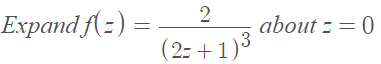 2
Expand f( =) =
about z = 0
(2= +1)3
