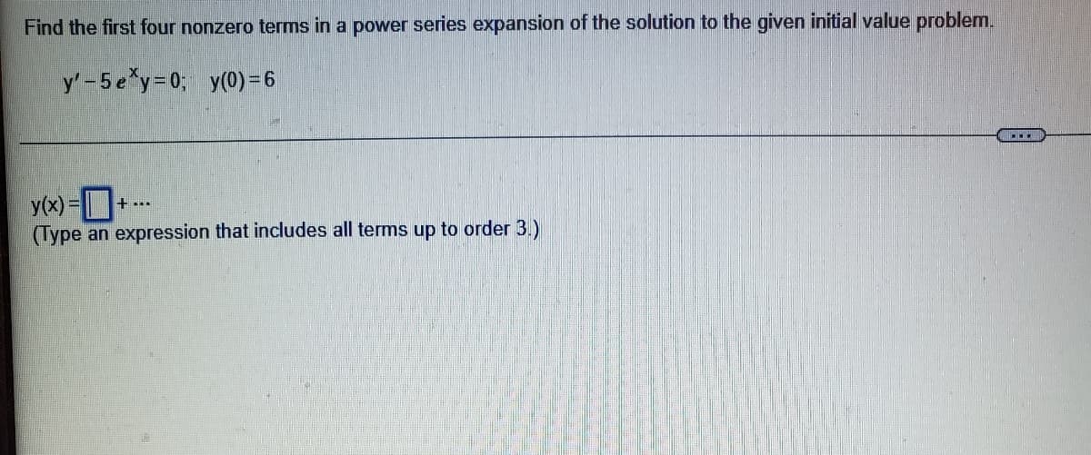 Find the first four nonzero terms in a power series expansion of the solution to the given initial value problem.
y'-5exy=0; y(0) = 6
.....
y(x) =
+ ...
(Type an expression that includes all terms up to order 3.)