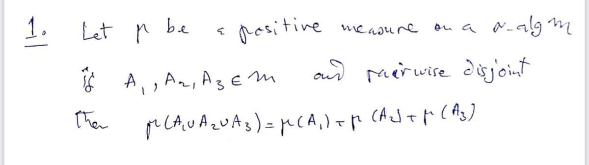 1.
be
Let p
pasitive measure on a a-alg m
aud peerwise dijoint
* A,, An, Ag Em
CAJT
*ト()
then
il
