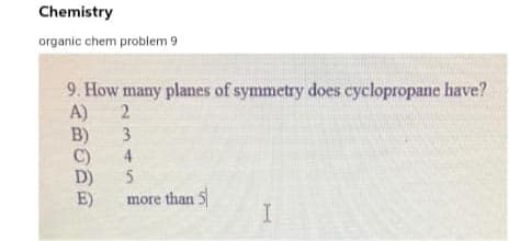 Chemistry
organic chem problem 9
9. How many planes of symmetry does cyclopropane have?
A)
2.
B)
4
3
C)
5.
D)
E)
more than 5
