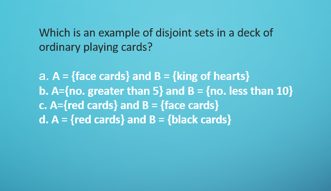 Which is an example of disjoint sets in a deck of
ordinary playing cards?
a. A = {face cards} and B = {king of hearts}
b. A={no. greater than 5} and B = {no. less than 10}
c. A={red cards} and B = {face cards}
d. A = {red cards} and B = {black cards}
