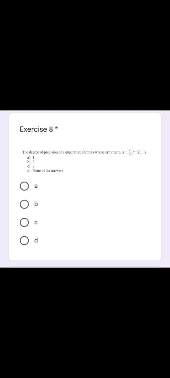 Exercise 8 *
The degree of precision of a quadrature formula whose error term is :
a) 1
b) 2
c) 3
d) None of the answers
a
b
C
