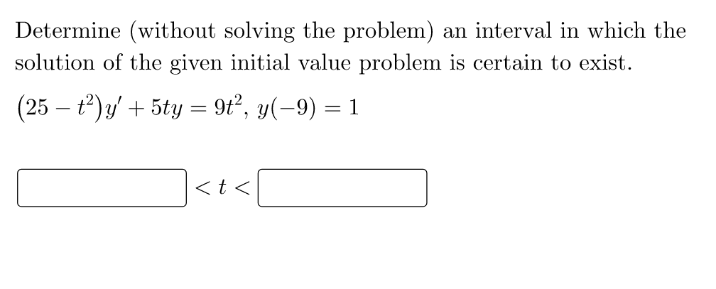 Determine (without solving the problem) an interval in which the
solution of the given initial value problem is certain to exist.
(25 − t²)y' + 5ty = 9t², y(−9)
= 1