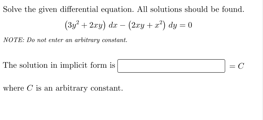Solve the given differential equation. All solutions should be found.
(3y² + 2xy) dx − (2xy + x²) dy = 0
NOTE: Do not enter an arbitrary constant.
The solution in implicit form is
C
where is an arbitrary constant.
=