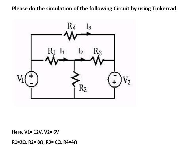 Please do the simulation of the following Circuit by using Tinkercad.
R4 13
3
Rị l1 2 R3
+.
R2
Here, V1= 12V, V2= 6V
R1=30, R2= 82, R3= 60, R4=40
