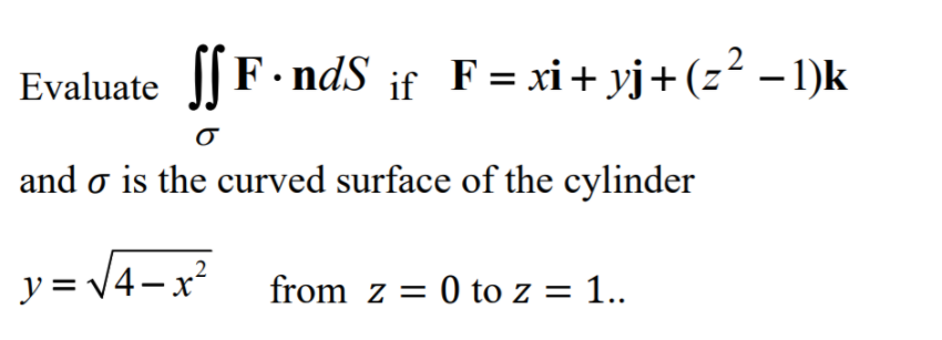 Evaluate ] F·ndS if F= xi+ yj+(z² –1)k
and o is the curved surface of the cylinder
y = \4-x²
from z = 0 to z = 1..
