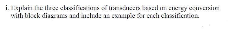 i. Explain the three classifications of transducers based on energy conversion
with block diagrams and include an example for each classification.
