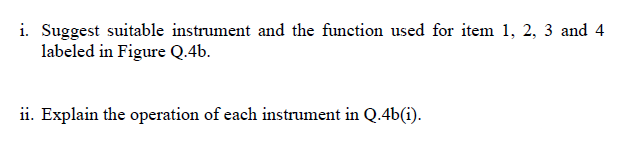 i. Suggest suitable instrument and the function used for item 1, 2, 3 and 4
labeled in Figure Q.4b.
ii. Explain the operation of each instrument in Q.4b(i).
