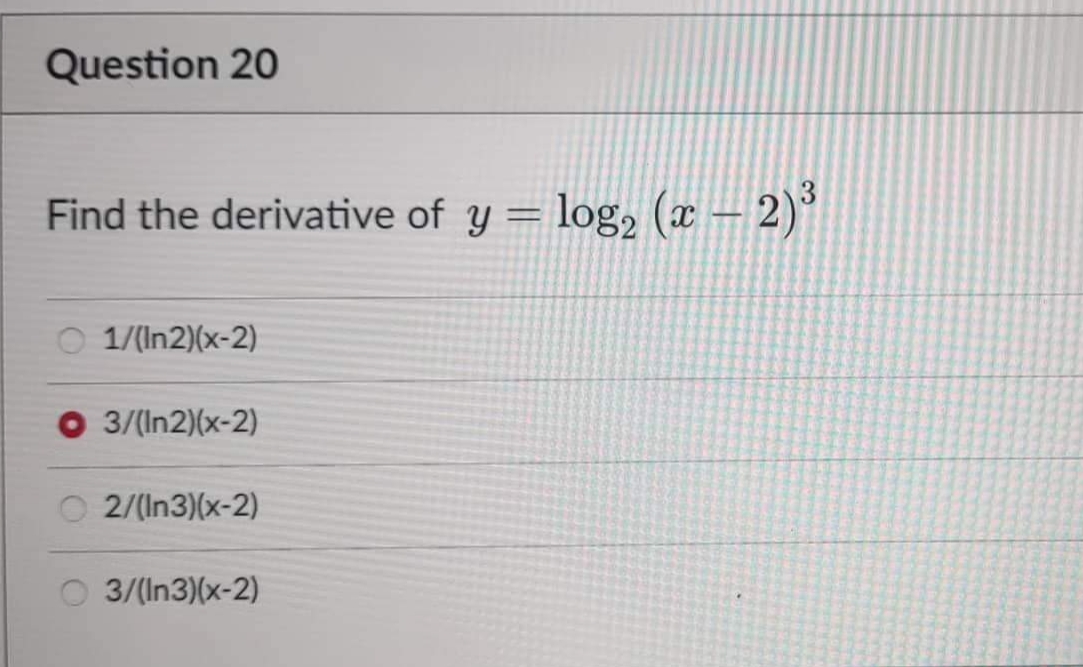 Question 20
Find the derivative of y = log₂ (x - 2)³
1/(In2)(x-2)
3/(In2)(x-2)
2/(In3)(x-2)
3/(In3)(x-2)