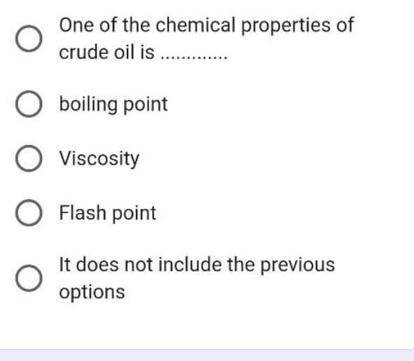 O
One of the chemical properties of
crude oil is .......…...
O boiling point
O Viscosity
O Flash point
O
It does not include the previous
options
