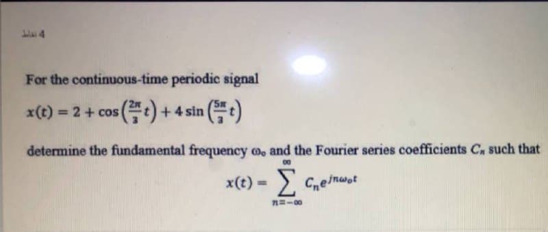 L 4
For the continuous-time periodic signal
x(t) = 2+ cos
+4 sin
determine the fundamental frequency o, and the Fourier series coefficients C. such that
00
x(t) = 2
Σ
Creinwot
n=-00

