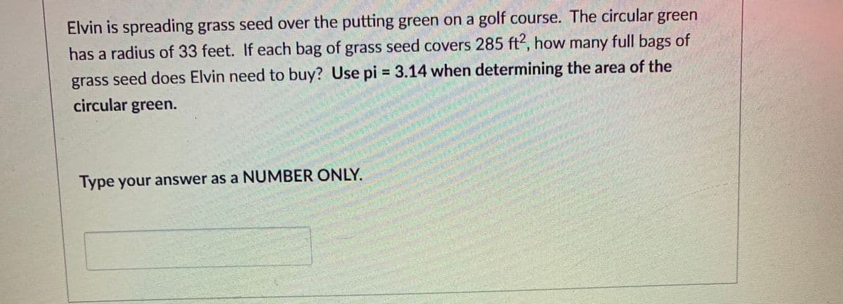Elvin is spreading grass seed over the putting green on a golf course. The circular green
has a radius of 33 feet. If each bag of grass seed covers 285 ft2, how many full bags of
%3D
grass seed does Elvin need to buy? Use pi = 3.14 when determining the area of the
circular green.
Type your answer as a NUMBER ONLY.
