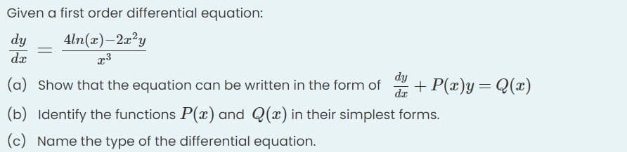 Given a first order differential equation:
dy
dx
4ln(x)-2a?y
dy
(a) Show that the equation can be written in the form of
da
+ P(æ)y= Q(x)
(b) Identify the functions P(x) and Q(x) in their simplest forms.
(c) Name the type of the differential equation.
