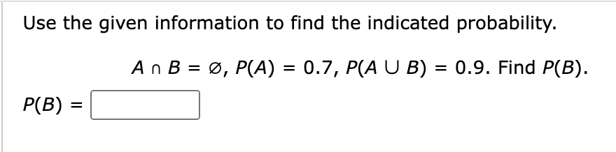 Use the given information to find the indicated probability.
An B = Ø, P(A) = 0.7, P(A U B) = 0.9. Find P(B).
P(B) =