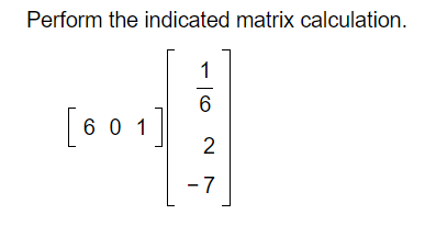 Perform the indicated matrix calculation.
1
[6 0 1]
2
- 7

