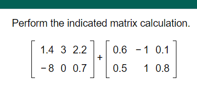 Perform the indicated matrix calculation.
H
1.4 3 2.2
0.6 - 1 0.1
+
-8 0 0.7
0.5
1 0.8
