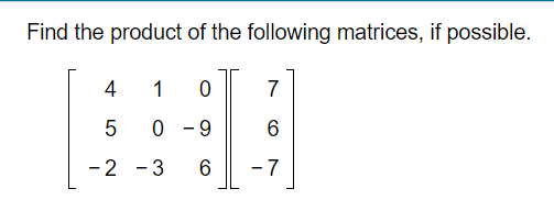 Find the product of the following matrices, if possible.
4
1
7
5
0 - 9
-2 - 3
6
- 7

