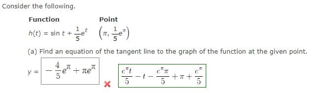 Consider the following.
Function
Point
1
1
h(t) = sin t+=e (π, ½-₂¹)
-e
5
5
(a) Find an equation of the tangent line to the graph of the function at the given point.
y =
π
+ προ
X
e t
5
t
5
+=+
πT
5