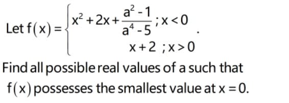 a? - 1
aʻ-5 x<0
x+2 ;x>0
?+2x+.
Let f(x) = {
Find all possiblereal values of a such that
f(x) possesses the smallest value at x = 0.
