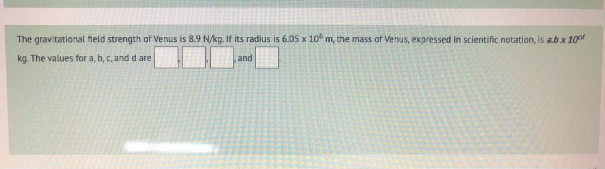 The gravitational field strength of Venus is 8.9 N/kg. If its radius is 6.05 x 106 m, the mass of Venus, expressed in scientific notation, is a.b x 10cd
kg. The values for a, b, c, and d are
and