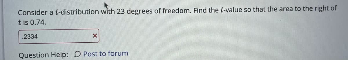 Consider a t-distribution with 23 degrees of freedom. Find the t-value so that the area to the right of
t is 0.74.
.2334
Question Help: D Post to forum
